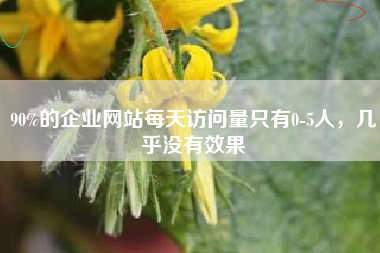 90%的企业网站每天访问量只有0-5人，几乎没有效果