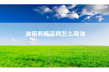 油箱有防盗网怎么吸油 油箱有防盗网怎么吸油