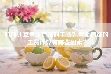 如何计算黄金首饰的工费？黄金首饰的工费计算有哪些因素？