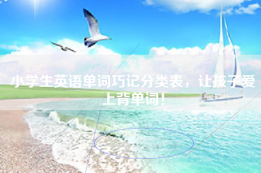 小学生英语单词巧记分类表，让孩子爱上背单词！