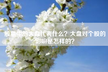 股票中的大盘代表什么？大盘对个股的影响是怎样的？