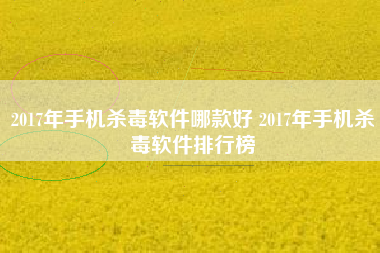 2017年手机杀毒软件哪款好 2017年手机杀毒软件排行榜