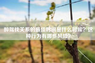 醉驾找关系的最佳时间是什么时候？这种行为有哪些风险？