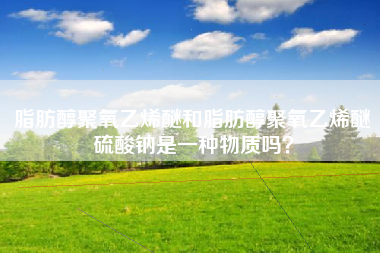 脂肪醇聚氧乙烯醚和脂肪醇聚氧乙烯醚硫酸钠是一种物质吗？