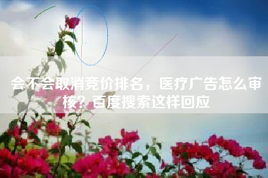 会不会取消竞价排名，医疗广告怎么审核？百度搜索这样回应