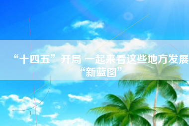 “十四五”开局 一起来看这些地方发展“新蓝图”