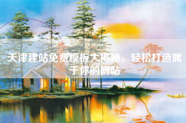 天津建站免费模板大揭秘，轻松打造属于你的网站