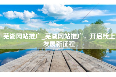 芜湖网站推广_芜湖网站推广，开启线上发展新征程