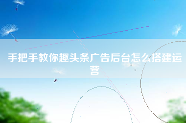 手把手教你趣头条广告后台怎么搭建运营