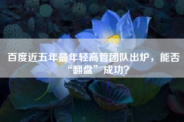 百度近五年最年轻高管团队出炉，能否“翻盘”成功？