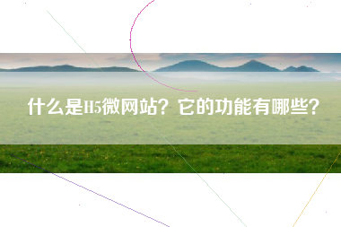 什么是H5微网站？它的功能有哪些？