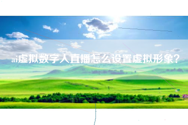 ai虚拟数字人直播怎么设置虚拟形象？