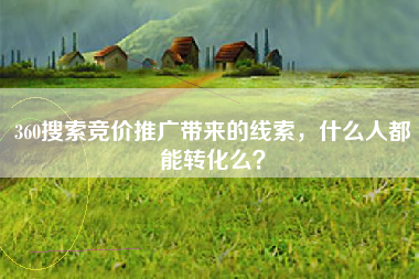 360搜索竞价推广带来的线索，什么人都能转化么？
