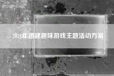 2024年团建趣味游戏主题活动方案