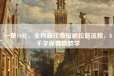 一单10元，全网最详细短剧拉新流程，8千字保姆级教学