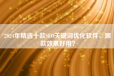 2024年精选十款SEO关键词优化软件，哪款效果好用？