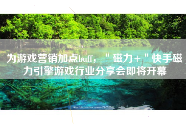 为游戏营销加点buff，＂磁力+＂快手磁力引擎游戏行业分享会即将开幕