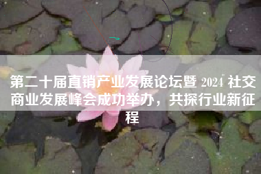 第二十届直销产业发展论坛暨 2024 社交商业发展峰会成功举办，共探行业新征程