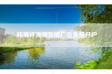 环境评测朋友圈广告免费开户 环境评测朋友圈广告免费开户