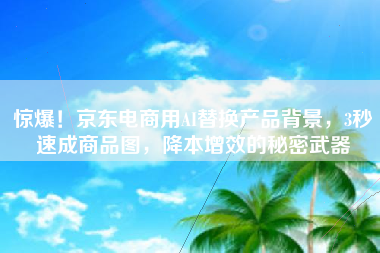 惊爆！京东电商用AI替换产品背景，3秒速成商品图，降本增效的秘密武器