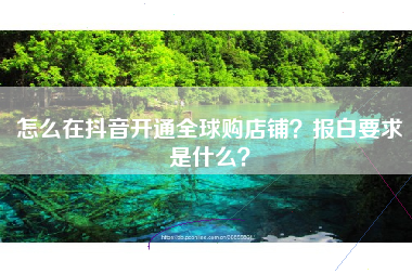 怎么在抖音开通全球购店铺？报白要求是什么？