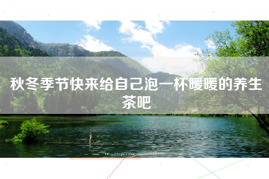 秋冬季节快来给自己泡一杯暖暖的养生茶吧