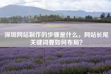 深圳网站制作的步骤是什么，网站长尾关键词要如何布局？