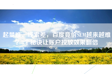 起量难、线索差，百度竞价SEM越来越难？3个秘诀让账户投放效果翻倍