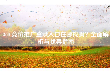 360 竞价推广登录入口在哪找啊？全面解析与找寻指南