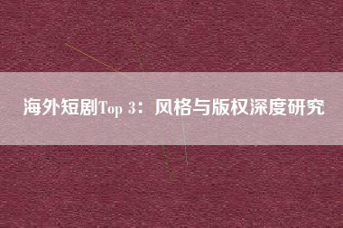 海外短剧Top 3：风格与版权深度研究