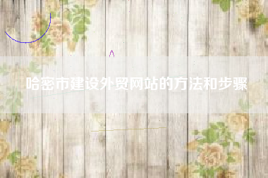 哈密市建设外贸网站的方法和步骤