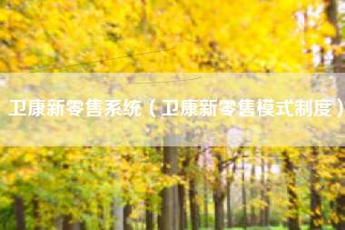 卫康新零售系统（卫康新零售模式制度）