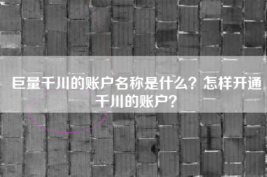 巨量千川的账户名称是什么？怎样开通千川的账户？