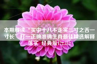 本期解读“买中十八不走实三寸之舌一寸长”打一正确准确生肖最佳精选解释落实_经典版172.312