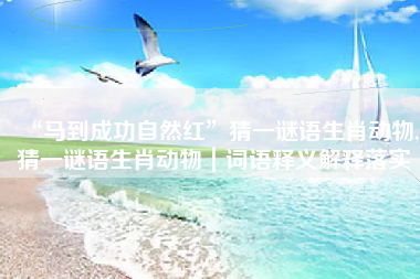 “马到成功自然红”猜一谜语生肖动物,猜一谜语生肖动物｜词语释义解释落实