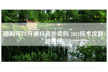 团购可以开通抖音外卖吗 2024技术攻略!(超好用)