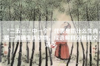 “二五三三中一个”代表是指什么生肖,猜一准确生肖动物,成语解释分析释义落实 “二五三三中一个”代表是指什么生肖,猜一准确生肖动物,成语解释分析释义落实