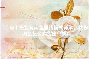 【原】无货源闲鱼赚钱模式详解，教你闲鱼怎么卖货出单快！