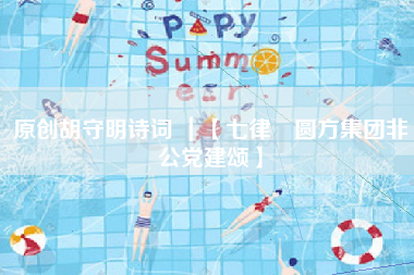 原创胡守明诗词 ｜【七律•圆方集团非公党建颂】