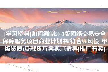 [学习资料]如何编制2013版网络交易安全保障服务项目商业计划书(符合VC风投-甲级资质)及融资方案实施指导[推广有奖]