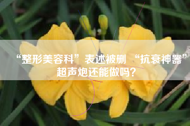 “整形美容科”表述被删 “抗衰神器”超声炮还能做吗？