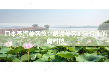 日本蒸汽美容仪：解读美容护肤行业的黑科技