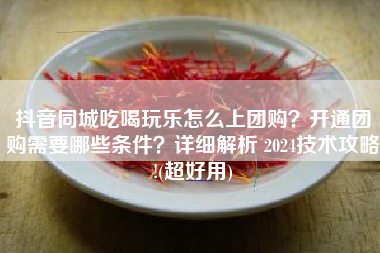 抖音同城吃喝玩乐怎么上团购？开通团购需要哪些条件？详细解析 2024技术攻略!(超好用)