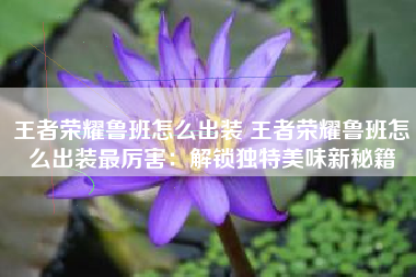王者荣耀鲁班怎么出装 王者荣耀鲁班怎么出装最厉害：解锁独特美味新秘籍
