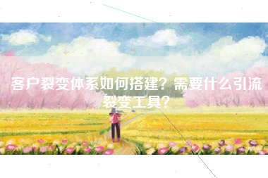 客户裂变体系如何搭建?需要什么引流裂变工具? 客户裂变体系如何搭建?需要什么引流裂变工具?
