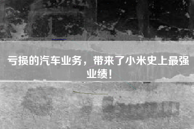 亏损的汽车业务，带来了小米史上最强业绩！