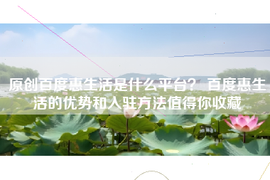 原创百度惠生活是什么平台？ 百度惠生活的优势和入驻方法值得你收藏