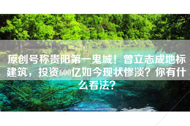 原创号称贵阳第一鬼城！曾立志成地标建筑，投资600亿如今现状惨淡？你有什么看法？