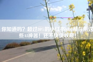 你知道吗？超过80%的小红书KOL都在用这些AI神器！还不快快收藏！