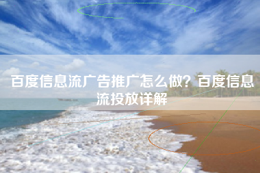 百度信息流广告推广怎么做？百度信息流投放详解